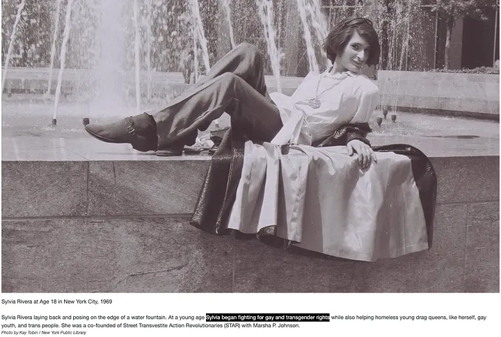 Screenshot of a photo embedded on a webpage. The photo caption in small print says Sylvia Rivera at Age 18 in New York City, 1969 laying back and posing on the edge of a water fountain. At a young age Sylvia began fighting for gay and transgender rights while also helping homeless young drag queens, like herself, gay youth, and trans people. She was a co-founder of Street Transvestite Action Revolutionaries (STAR) with Marsha P. Johnson. Photo by Kay Tobin / New York Public Library